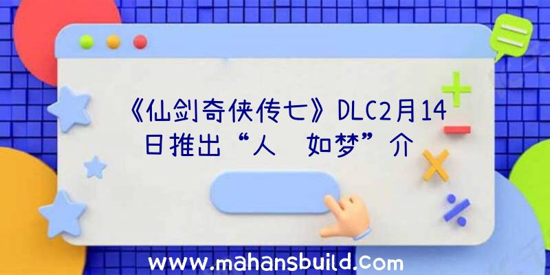 《仙剑奇侠传七》DLC2月14日推出“人间如梦”介绍