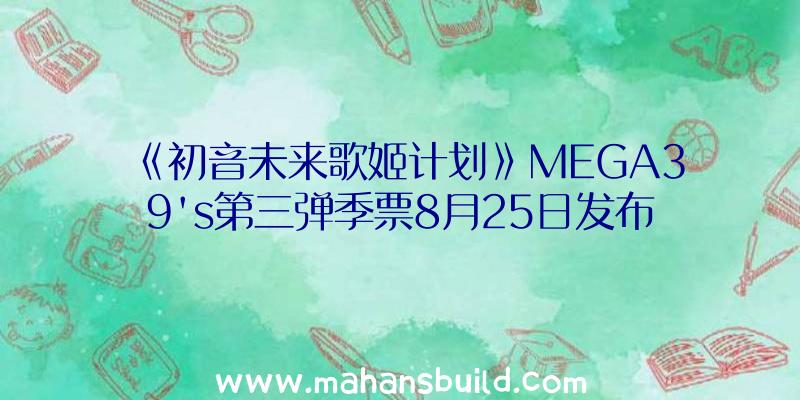 《初音未来歌姬计划》MEGA39's第三弹季票8月25日发布