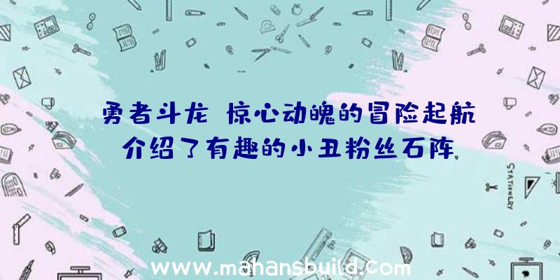 《勇者斗龙》惊心动魄的冒险起航,介绍了有趣的小丑粉丝石阵