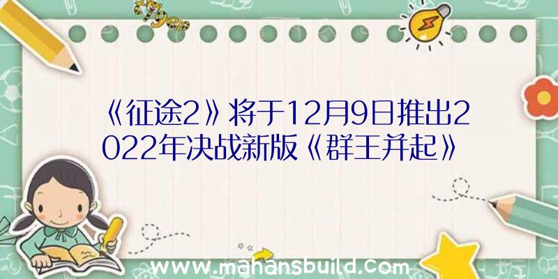 《征途2》将于12月9日推出2022年决战新版《群王并起》