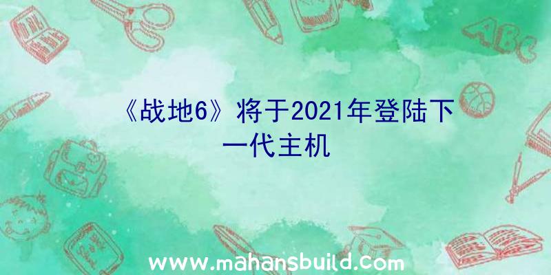 《战地6》将于2021年登陆下一代主机