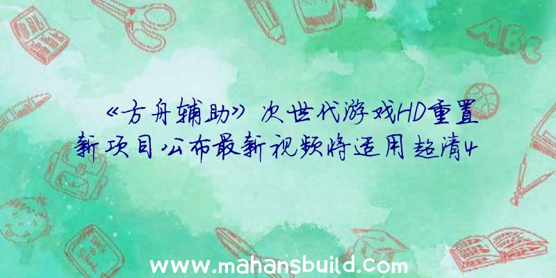 《方舟辅助》次世代游戏HD重置新项目公布最新视频将适用超清4K材料