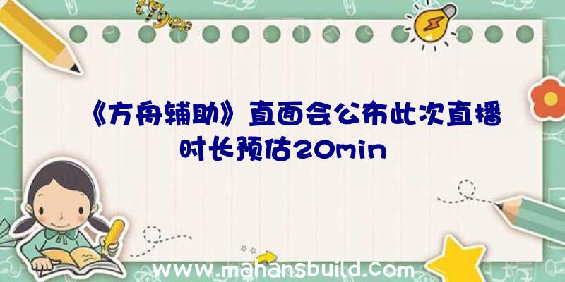 《方舟辅助》直面会公布此次直播时长预估20min