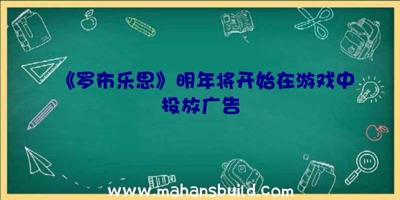 《罗布乐思》明年将开始在游戏中投放广告