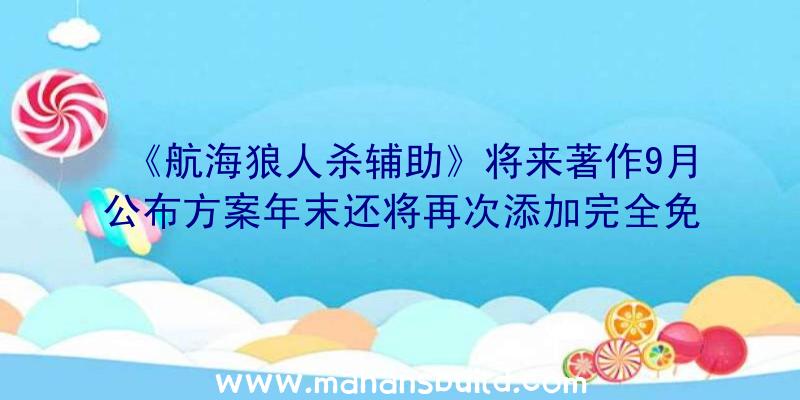 《航海狼人杀辅助》将来著作9月公布方案年末还将再次添加完全免费章节目录