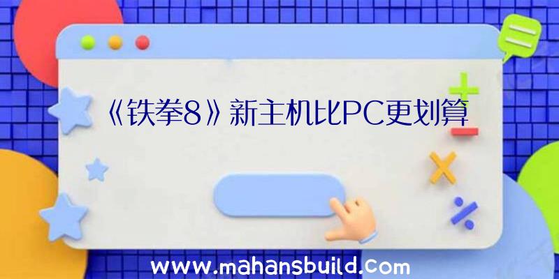 《铁拳8》新主机比PC更划算