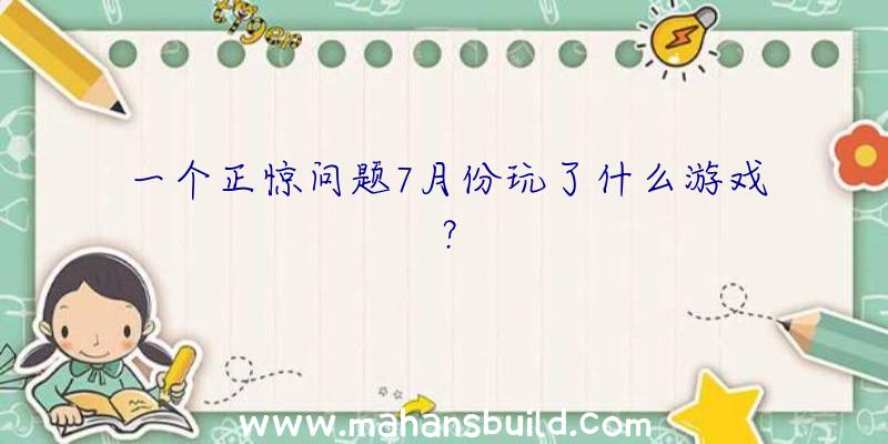 一个正惊问题7月份玩了什么游戏？