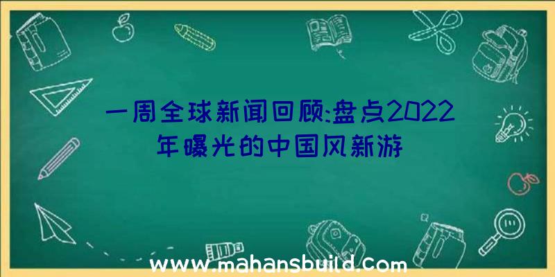 一周全球新闻回顾:盘点2022年曝光的中国风新游