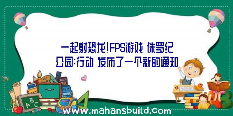 一起射恐龙!FPS游戏《侏罗纪公园:行动》发布了一个新的通知