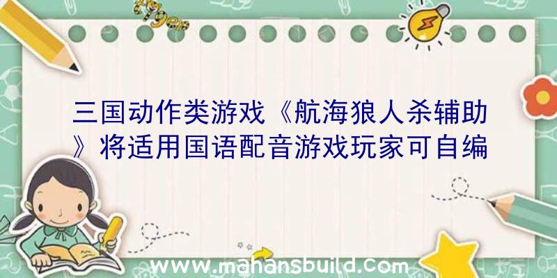 三国动作类游戏《航海狼人杀辅助》将适用国语配音游戏玩家可自编人物角色及网络模式