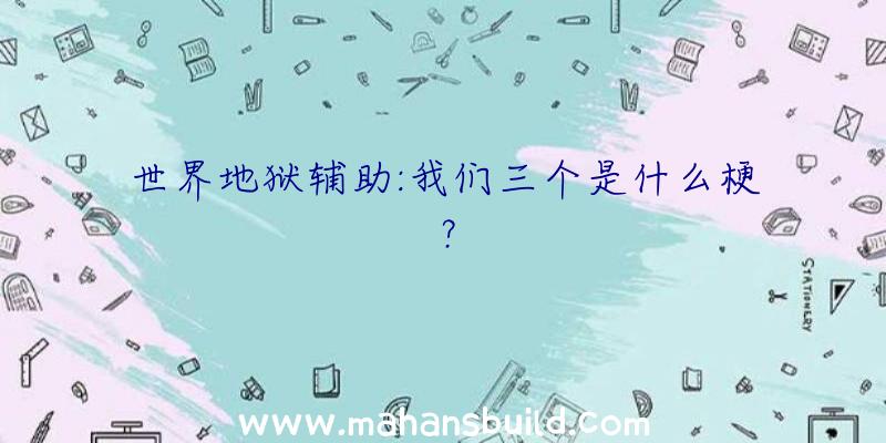 世界地狱辅助:我们三个是什么梗？