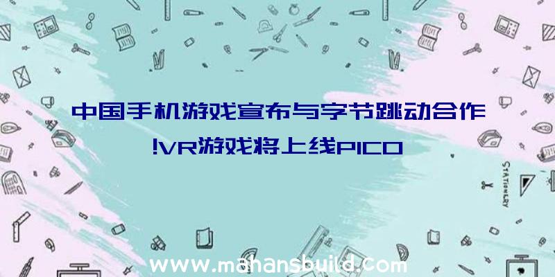 中国手机游戏宣布与字节跳动合作!VR游戏将上线PICO