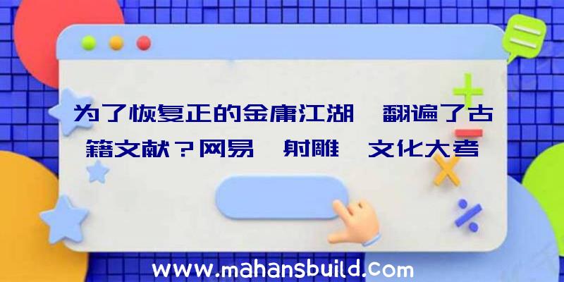 为了恢复正的金庸江湖,翻遍了古籍文献？网易《射雕》文化大考