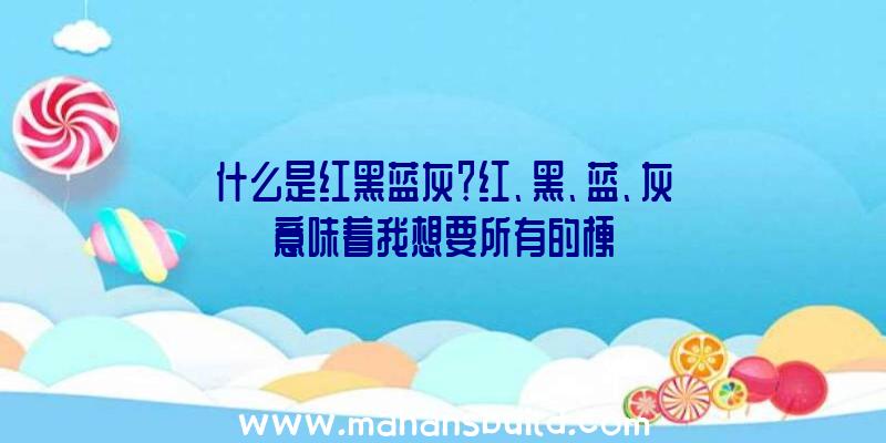 什么是红黑蓝灰？红、黑、蓝、灰意味着我想要所有的梗