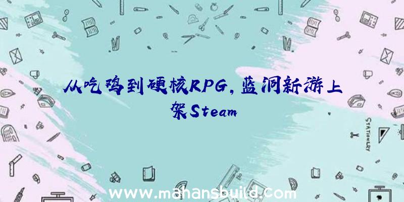 从吃鸡到硬核RPG,蓝洞新游上架Steam