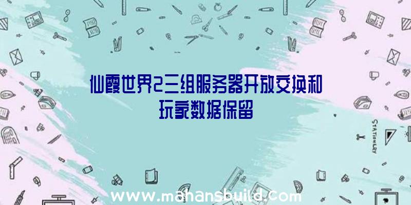 仙霞世界2三组服务器开放交换和玩家数据保留