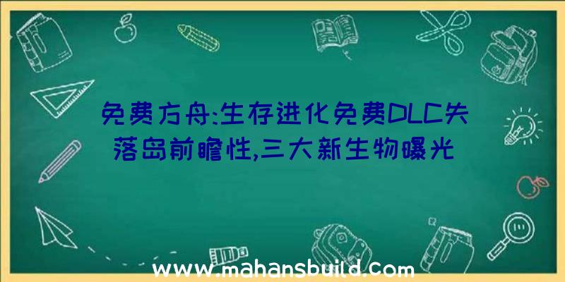 免费方舟:生存进化免费DLC失落岛前瞻性,三大新生物曝光