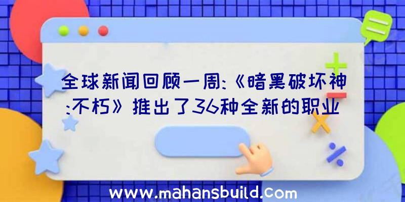 全球新闻回顾一周:《暗黑破坏神:不朽》推出了36种全新的职业