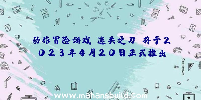 动作冒险游戏《迷失之刃》将于2023年4月20日正式推出