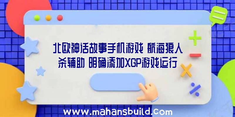 北欧神话故事手机游戏《航海狼人杀辅助》明确添加XGP游戏运行库现阶段游戏用户已超1000万