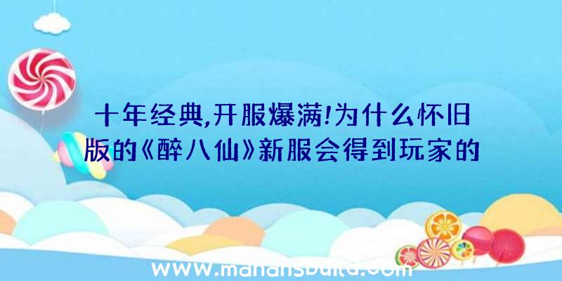 十年经典,开服爆满!为什么怀旧版的《醉八仙》新服会得到玩家的