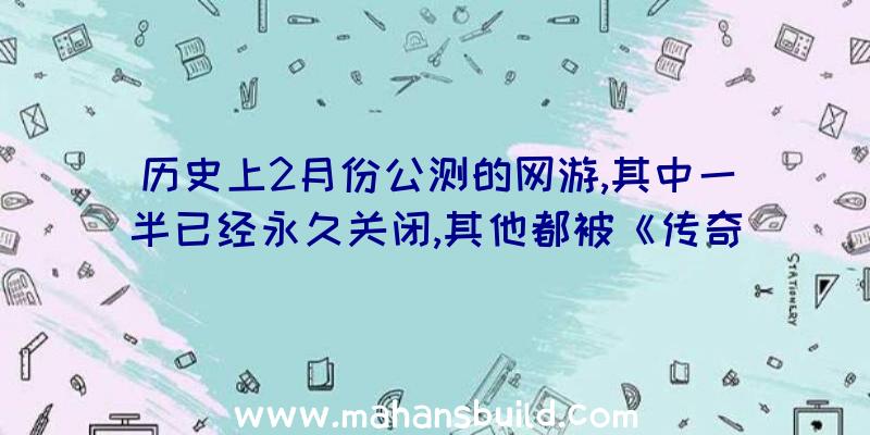 历史上2月份公测的网游,其中一半已经永久关闭,其他都被《传奇