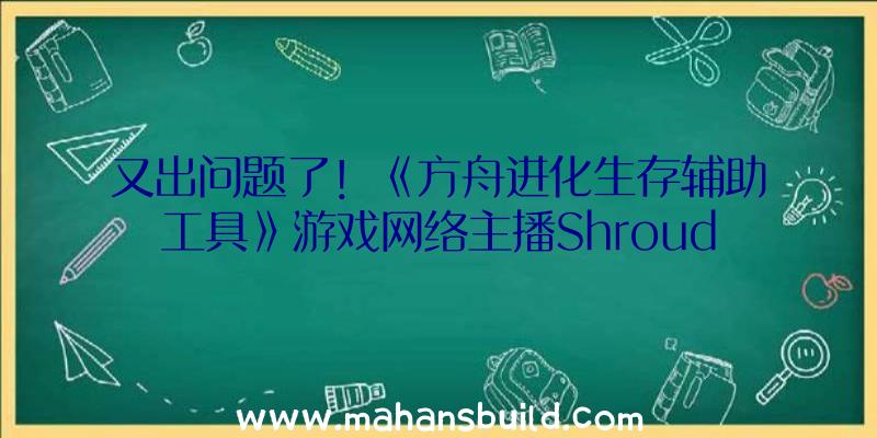 又出问题了！《方舟进化生存辅助工具》游戏网络主播Shroud称玩游戏时开关电源发生爆炸