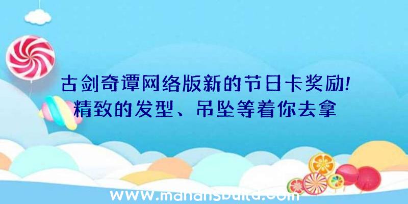 古剑奇谭网络版新的节日卡奖励!精致的发型、吊坠等着你去拿