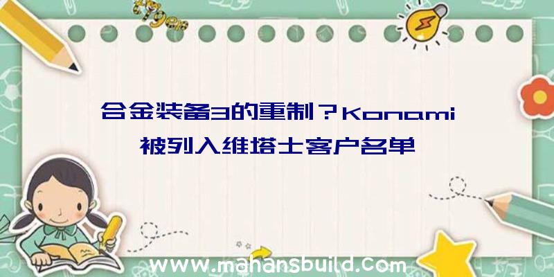 合金装备3的重制？Konami被列入维塔士客户名单