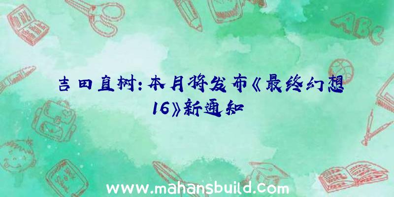 吉田直树:本月将发布《最终幻想16》新通知