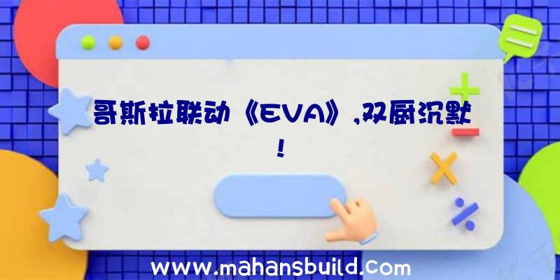 哥斯拉联动《EVA》,双厨沉默!