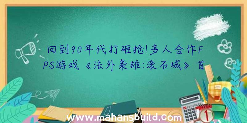 回到90年代打砸抢!多人合作FPS游戏《法外枭雄:滚石城》首