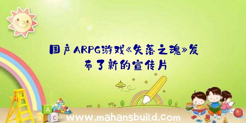 国产ARPG游戏《失落之魂》发布了新的宣传片