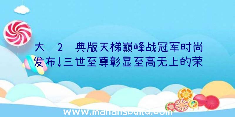 大话2经典版天梯巅峰战冠军时尚发布!三世至尊彰显至高无上的荣