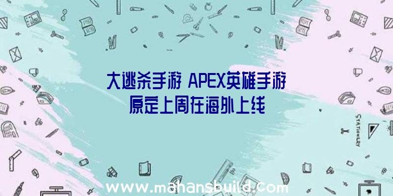 大逃杀手游《APEX英雄手游》原定上周在海外上线