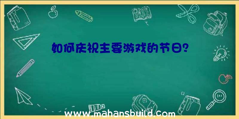 如何庆祝主要游戏的节日？