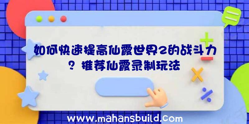 如何快速提高仙霞世界2的战斗力？推荐仙霞录制玩法