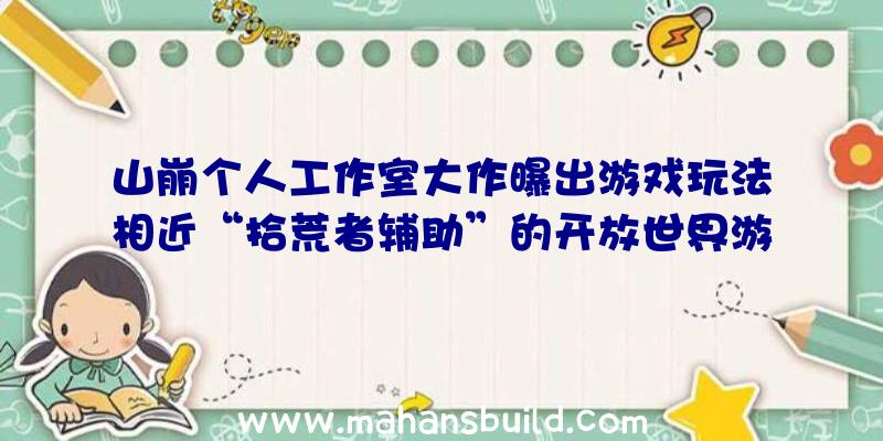 山崩个人工作室大作曝出游戏玩法相近“拾荒者辅助”的开放世界游戏