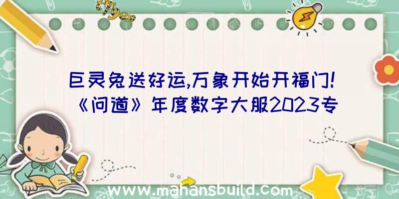 巨灵兔送好运,万象开始开福门!《问道》年度数字大服2023专