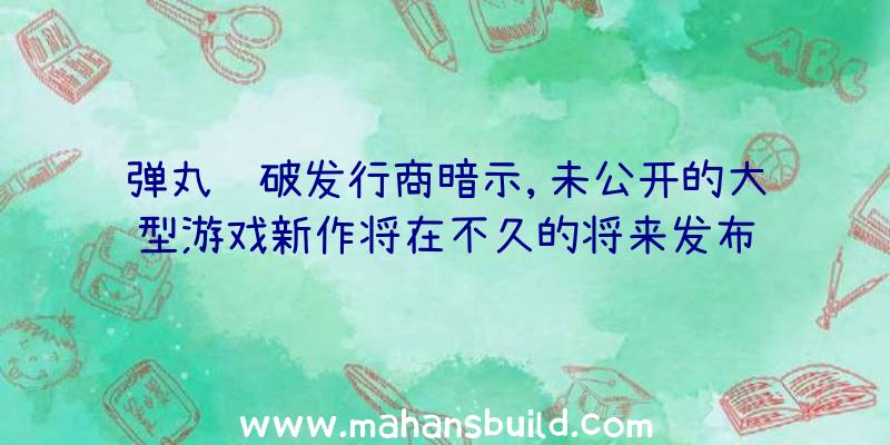 弹丸论破发行商暗示,未公开的大型游戏新作将在不久的将来发布