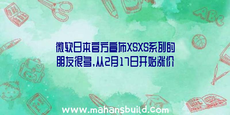 微软日本官方宣布XSXS系列的朋友很多,从2月17日开始涨价