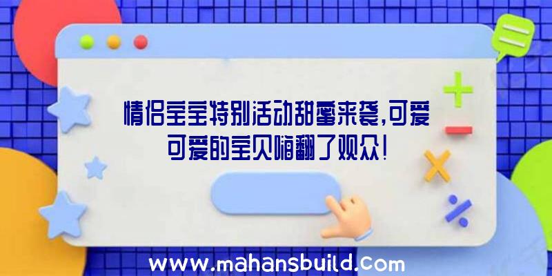 情侣宝宝特别活动甜蜜来袭,可爱可爱的宝贝嗨翻了观众!