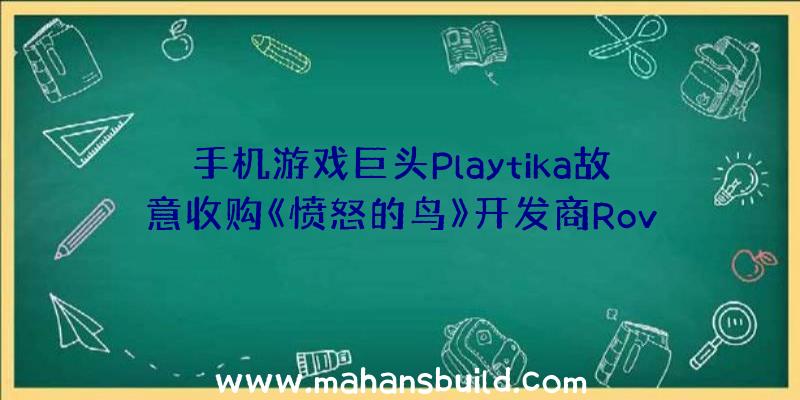 手机游戏巨头Playtika故意收购《愤怒的鸟》开发商Rov