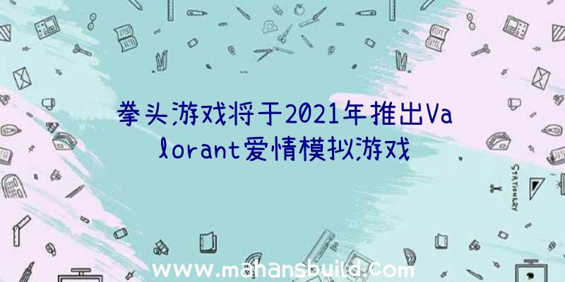 拳头游戏将于2021年推出Valorant爱情模拟游戏