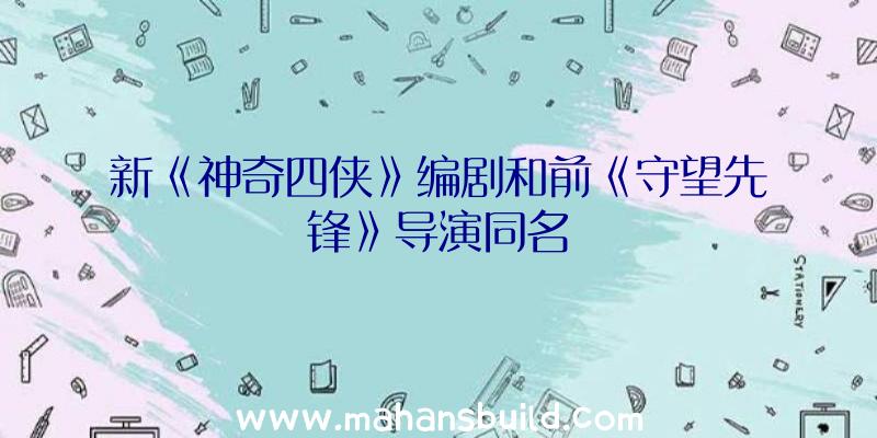 新《神奇四侠》编剧和前《守望先锋》导演同名