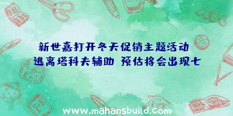 新世嘉打开冬天促销主题活动：《逃离塔科夫辅助》预估将会出现七折特惠