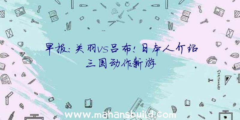 早报:关羽vs吕布!日本人介绍三国动作新游