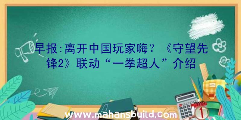 早报:离开中国玩家嗨？《守望先锋2》联动“一拳超人”介绍