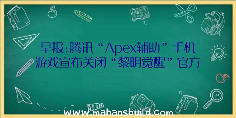 早报:腾讯“Apex辅助”手机游戏宣布关闭“黎明觉醒”官方