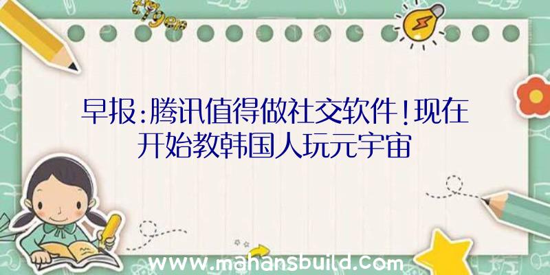 早报:腾讯值得做社交软件!现在开始教韩国人玩元宇宙